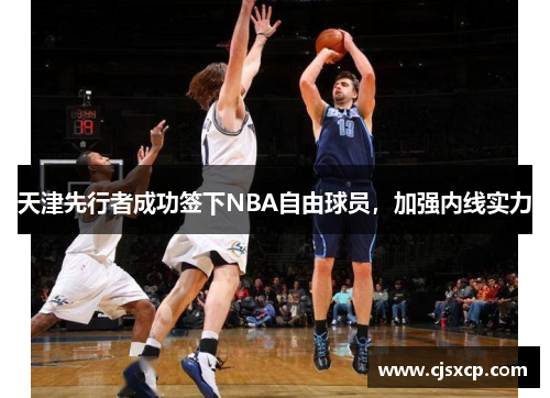 天津先行者成功签下NBA自由球员，加强内线实力